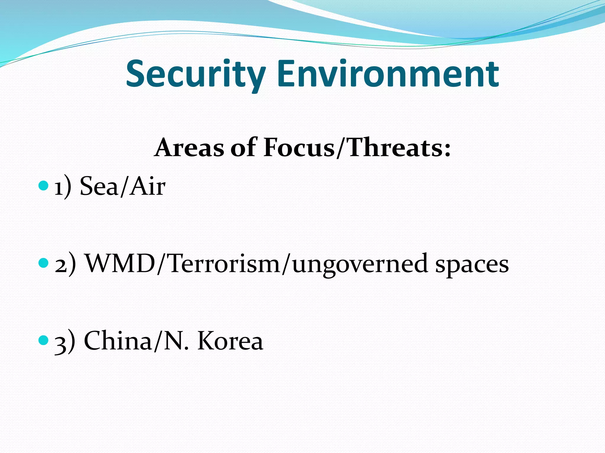 Security Environment
Areas of Focus/Threats:
 1) Sea/Air
 2) WMD/Terrorism/ungoverned spaces
 3) China/N. Korea
 