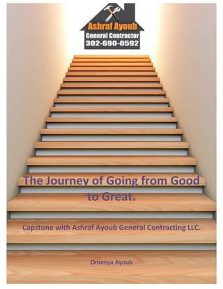  
The	
  Journey	
  of	
  Going	
  from	
  Good	
  
to	
  Great.	
  
	
  
Capstone	
  with	
  Ashraf	
  Ayoub	
  General	
  Contracting	
  LLC.	
  
	
  
Omneya	
  Ayoub	
  
	
  
 