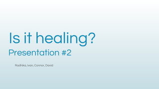 Is it healing?
Presentation #2
Radhika, Ivan, Connor, David
 