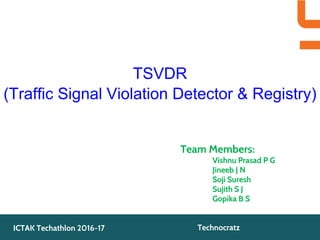 TSVDR
(Traffic Signal Violation Detector & Registry)
Team Members:
Vishnu Prasad P G
Jineeb J N
Soji Suresh
Sujith S J
Gopika B S
ICTAK Techathlon 2016-17 Technocratz
 