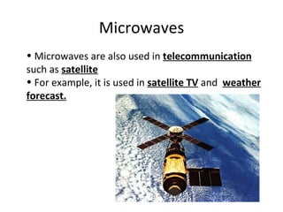 Microwaves Microwaves are also used in  telecommunication  such as  satellite For example, it is used in  satellite TV  and  weather forecast. 