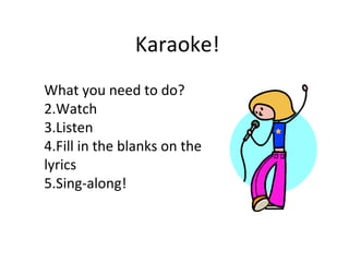 Karaoke! What you need to do? Watch Listen  Fill in the blanks on the lyrics  Sing-along! 
