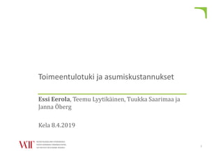 Toimeentulotuki ja asumiskustannukset
Essi Eerola, Teemu Lyytikäinen, Tuukka Saarimaa ja
Janna Öberg
Kela 8.4.2019
1
 