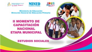 Ministerio de Educación
Dirección General de Educación Primaria
II MOMENTO DE
CAPACITACIÓN
NACIONAL
ETAPA MUNICIPAL
ESTUDIOS SOCIALES
 