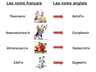 Les noms français Les noms anglais 
Panoramix Getafix 
Assurancetourix Cacophonix 
Abraracourcix Democratix 
Idéfix Dogmatix 
