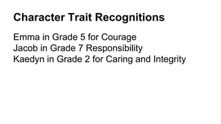 Character Trait Recognitions
Emma in Grade 5 for Courage
Jacob in Grade 7 Responsibility
Kaedyn in Grade 2 for Caring and Integrity
 