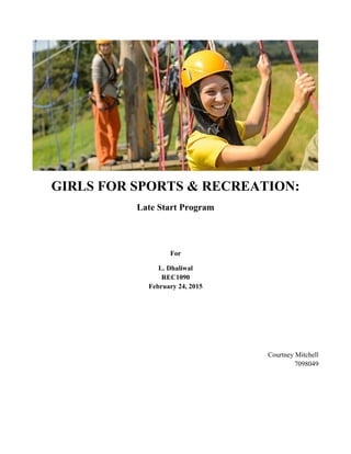 GIRLS FOR SPORTS & RECREATION:
Late Start Program
For
L. Dhaliwal
REC1090
February 24, 2015
Courtney Mitchell
7098049
 