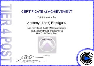 CERTIFICATE of ACHIEVEMENT
This is to certify that
Anthony (Tony) Rodriguez
has completed the CRAS requirements
and demonstrated proficiency in
Pro Tools Tier 4 Post
June 29, 2015
U2EWy7v2J2
Powered by TCPDF (www.tcpdf.org)
 