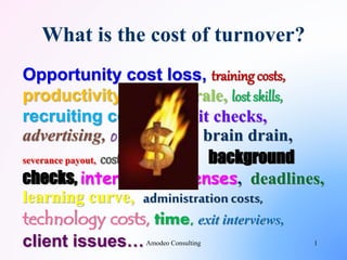 What is the cost of turnover?
Opportunity cost loss, training costs,
productivity loss, morale, lost skills,
recruiting costs, credit checks,
advertising, onboarding, brain drain,
severance payout, cost of mistakes, background
checks, interview expenses, deadlines,
learning curve, administrationcosts,
technology costs, time, exit interviews,
client issues… 1Amodeo Consulting
 