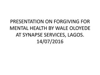 PRESENTATION ON FORGIVING FOR
MENTAL HEALTH BY WALE OLOYEDE
AT SYNAPSE SERVICES, LAGOS.
14/07/2016
 
