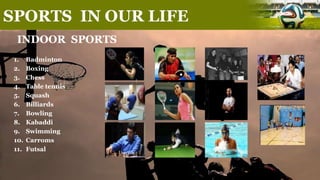 SPORTS IN OUR LIFE
INDOOR SPORTS
1. Badminton
2. Boxing
3. Chess
4. Table tennis
5. Squash
6. Billiards
7. Bowling
8. Kabaddi
9. Swimming
10. Carroms
11. Futsal
 