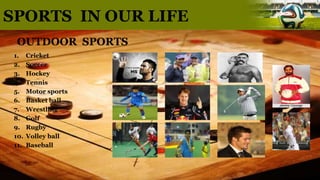SPORTS IN OUR LIFE
OUTDOOR SPORTS
1. Cricket
2. Soccer
3. Hockey
4. Tennis
5. Motor sports
6. Basket ball
7. Wrestling
8. Golf
9. Rugby
10. Volley ball
11. Baseball
 