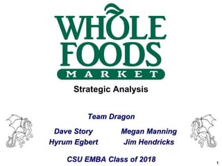 1
Strategic Analysis
Team Dragon
CSU EMBA Class of 2018
Dave Story
Hyrum Egbert
Megan Manning
Jim Hendricks
 