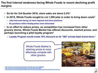 23
• So far for 3rd Quarter 2016, store sales are down 2.4%1
• In 2015, Whole Foods sought to cut 1,500 jobs in order to b...