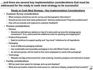 38
Ready to Cook Meal Strategy - Key Implementation Considerations
• Customer Survey considerations
– What company should ...