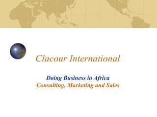 Clacour International
Doing Business in Africa
Consulting, Marketing and Sales
 