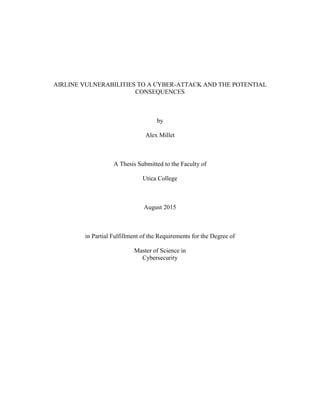 AIRLINE VULNERABILITIES TO A CYBER-ATTACK AND THE POTENTIAL
CONSEQUENCES
by
Alex Millet
A Thesis Submitted to the Faculty of
Utica College
August 2015
in Partial Fulfillment of the Requirements for the Degree of
Master of Science in
Cybersecurity
 