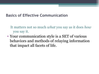 Basics of Effective Communication


  It matters not so much what you say as it does how
    you say it.
• Your communication style is a SET of various
  behaviors and methods of relaying information
  that impact all facets of life.
 