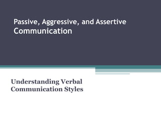 Passive, Aggressive, and Assertive
Communication




Understanding Verbal
Communication Styles
 