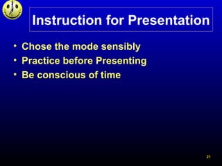 21
Instruction for Presentation
• Chose the mode sensibly
• Practice before Presenting
• Be conscious of time
 
