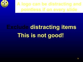A logo can be distracting and
pointless if on every slide
Exclude distracting items
This is not good!
73
 