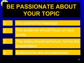 BE PASSIONATE ABOUT
YOUR TOPIC
You control the message.
The audience should focus on your
words.
The slides should enhance...