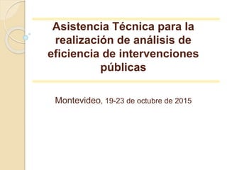 Asistencia Técnica para la
realización de análisis de
eficiencia de intervenciones
públicas
Montevideo, 19-23 de octubre de 2015
 