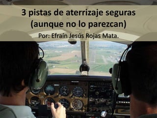 3 pistas de aterrizaje seguras
(aunque no lo parezcan)
Por: Efraín Jesús Rojas Mata.
 