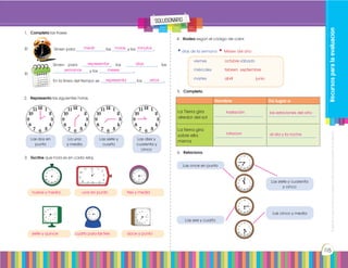Prohibidasureproducciónporcualquiermediosinpermisoexplícitodelaeditorial.
115
1.	 Completa las frases
4.	 Rodea según el código de color.
•días de la semana •Meses del año
Sirven para ______________las _______y los ________.
Sirven para ______________ los _______________, las
_________________y los _________________.
En la línea del tiempo se _________________los __________.
viernes	 	 octubre	sábado
miércoles	febrero	 septiembre
martes		 abril		 junio
2.	 Representa las siguientes horas.
Las dos en
punto
La una
y media
Las siete y
cuarto
Las diez y
cuarenta y
cinco
Las once en punto
Las seis y cuarto
Las siete y cuarenta
y cinco
Las cinco y media
3.	 Escribe que hora es en cada reloj.
5.	 Completa.
6.	 Relaciona.
Nombre Da lugar a
La Tierra gira
alredor del sol
_______________________ _______________________
La tierra gira
sobre ella
misma
_______________________ _______________________
medir horas minutos
representar días
semanas meses
nueve y media
siete y quince
una en punto
cuarto para las tres
tres y media
doce y punto
representa años
traslación
rotacion
las estaciones del año
al dia y la noche
Recursosparalaevaluación
solucionario
El
El
 