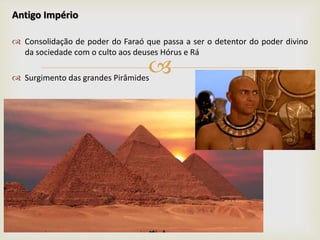 
Antigo Império
 Consolidação de poder do Faraó que passa a ser o detentor do poder divino
da sociedade com o culto aos deuses Hórus e Rá
 Surgimento das grandes Pirâmides
 