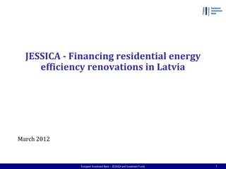 JESSICA - Financing residential energy
     efficiency renovations in Latvia




March 2012



              European Investment Bank – JESSICA and Investment Funds   1
 