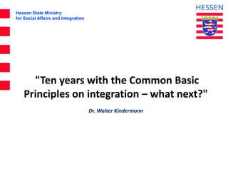 Hessen State Ministry
for Social Affairs and Integration
"Ten years with the Common Basic
Principles on integration – what next?"
Dr. Walter Kindermann
 