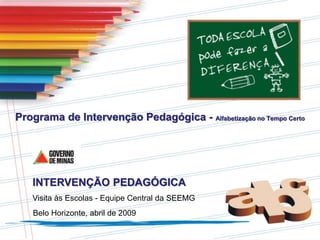 Programa de Intervenção Pedagógica - Alfabetização no Tempo Certo
Visita às Escolas - Equipe Central da SEEMG
Belo Horizonte, abril de 2009
INTERVENÇÃO PEDAGÓGICA
 