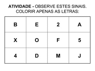 ATIVIDADE - OBSERVE ESTES SINAIS.
COLORIR APENAS AS LETRAS:
B E 2 A
X O F 5
4 D M J
 