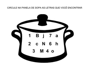 CIRCULE NA PANELA DE SOPA AS LETRAS QUE VOCÊ ENCONTRAR
1 B j 7 a
2 c N 6 h
3 M 4 o
 