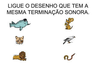 LIGUE O DESENHO QUE TEM A
MESMA TERMINAÇÃO SONORA.
 