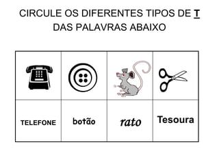 CIRCULE OS DIFERENTES TIPOS DE T
DAS PALAVRAS ABAIXO
TELEFONE botão rato Tesoura
 