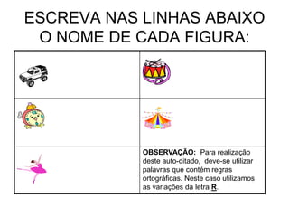 ESCREVA NAS LINHAS ABAIXO
O NOME DE CADA FIGURA:
OBSERVAÇÃO: Para realização
deste auto-ditado, deve-se utilizar
palavras que contém regras
ortográficas. Neste caso utilizamos
as variações da letra R.
 