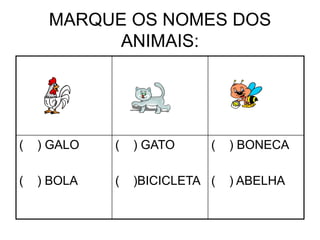 MARQUE OS NOMES DOS
ANIMAIS:
( ) GALO
( ) BOLA
( ) GATO
( )BICICLETA
( ) BONECA
( ) ABELHA
 