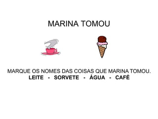 MARINA TOMOU
MARQUE OS NOMES DAS COISAS QUE MARINA TOMOU.
LEITE - SORVETE - ÁGUA - CAFÉ
 
