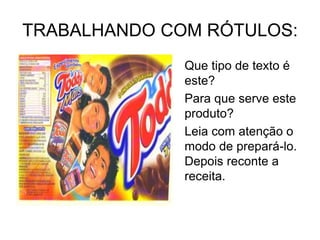 TRABALHANDO COM RÓTULOS:
Que tipo de texto é
este?
Para que serve este
produto?
Leia com atenção o
modo de prepará-lo.
Depois reconte a
receita.
 