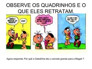 OBSERVE OS QUADRINHOS E O
QUE ELES RETRATAM.
Agora responda: Por quê o Cebolinha deu o sorvete grande para a Magali ?
 