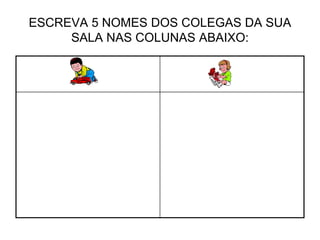 ESCREVA 5 NOMES DOS COLEGAS DA SUA
SALA NAS COLUNAS ABAIXO:
 