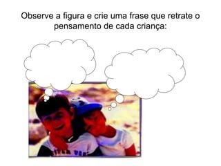 Observe a figura e crie uma frase que retrate o
pensamento de cada criança:
 