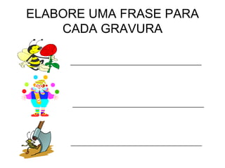 ELABORE UMA FRASE PARA
CADA GRAVURA
__________________________________________
__________________________________________
__________________________________________
 