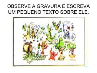 OBSERVE A GRAVURA E ESCREVA
UM PEQUENO TEXTO SOBRE ELE.
 