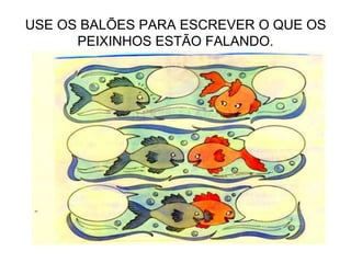 USE OS BALÕES PARA ESCREVER O QUE OS
PEIXINHOS ESTÃO FALANDO.
 