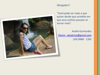 Obrigada!!!“Você pode ser tudo o que quiser desde que acredite em que seus sonhos possam se tornar reais”.André GuimarãesDezim_salvatrice@gmail.com(34) 9968 - 1392