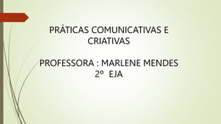 PRÁTICAS COMUNICATIVAS E
CRIATIVAS
PROFESSORA : MARLENE MENDES
2º EJA
 
