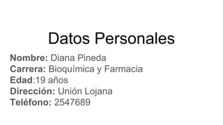 Datos Personales
Nombre: Diana Pineda
Carrera: Bioquímica y Farmacia
Edad:19 años
Dirección: Unión Lojana
Teléfono: 2547689
 